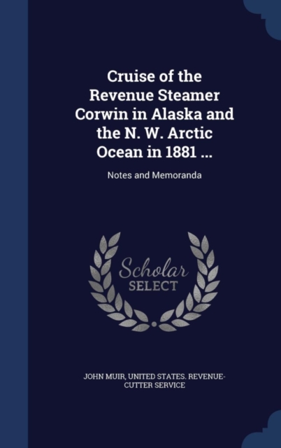 Cruise of the Revenue Steamer Corwin in Alaska and the N. W. Arctic Ocean in 1881 ... : Notes and Memoranda, Hardback Book