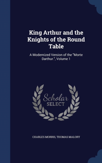 King Arthur and the Knights of the Round Table : A Modernized Version of the Morte Darthur., Volume 1, Hardback Book