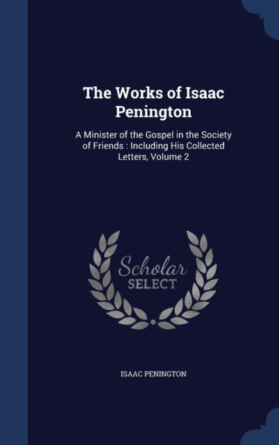 The Works of Isaac Penington : A Minister of the Gospel in the Society of Friends: Including His Collected Letters; Volume 2, Hardback Book
