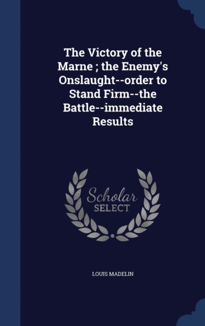 The Victory of the Marne; The Enemy's Onslaught--Order to Stand Firm--The Battle--Immediate Results, Hardback Book