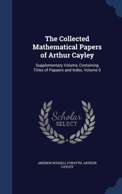 The Collected Mathematical Papers of Arthur Cayley : Supplementary Volume, Containing Titles of Papaers and Index; Volume 0, Hardback Book