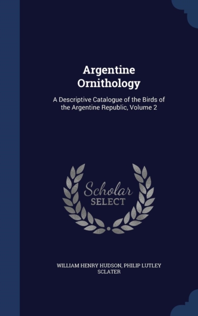 Argentine Ornithology : A Descriptive Catalogue of the Birds of the Argentine Republic, Volume 2, Hardback Book
