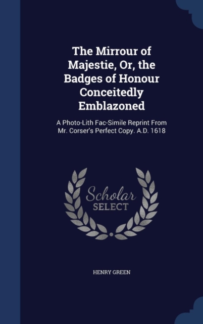 The Mirrour of Majestie, Or, the Badges of Honour Conceitedly Emblazoned : A Photo-Lith Fac-Simile Reprint from Mr. Corser's Perfect Copy. A.D. 1618, Hardback Book