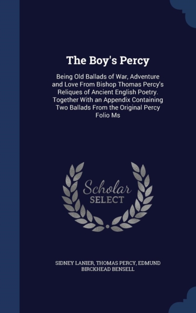 The Boy's Percy : Being Old Ballads of War, Adventure and Love from Bishop Thomas Percy's Reliques of Ancient English Poetry. Together with an Appendix Containing Two Ballads from the Original Percy F, Hardback Book