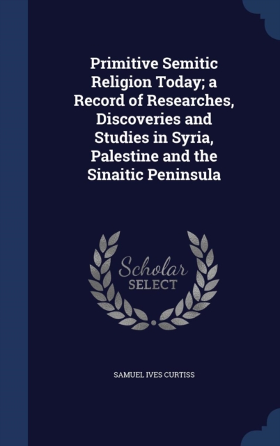 Primitive Semitic Religion Today; A Record of Researches, Discoveries and Studies in Syria, Palestine and the Sinaitic Peninsula, Hardback Book