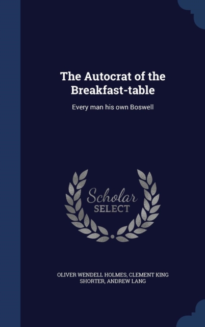 The Autocrat of the Breakfast-Table : Every Man His Own Boswell, Hardback Book