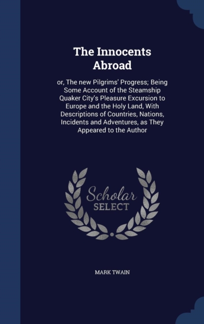 The Innocents Abroad : Or, the New Pilgrims' Progress; Being Some Account of the Steamship Quaker City's Pleasure Excursion to Europe and the Holy Land, with Descriptions of Countries, Nations, Incide, Hardback Book