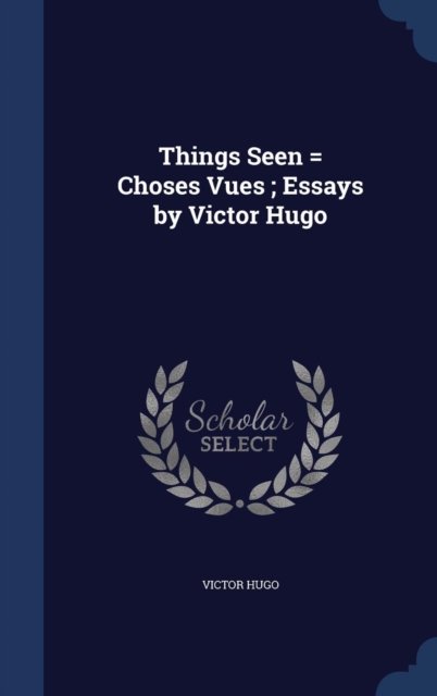 Things Seen = Choses Vues; Essays by Victor Hugo, Hardback Book