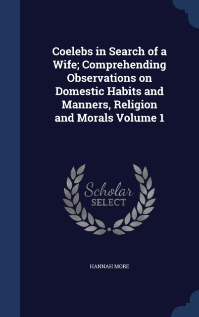 Coelebs in Search of a Wife; Comprehending Observations on Domestic Habits and Manners, Religion and Morals; Volume 1, Hardback Book
