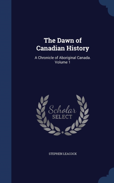 The Dawn of Canadian History : A Chronicle of Aboriginal Canada.; Volume 1, Hardback Book