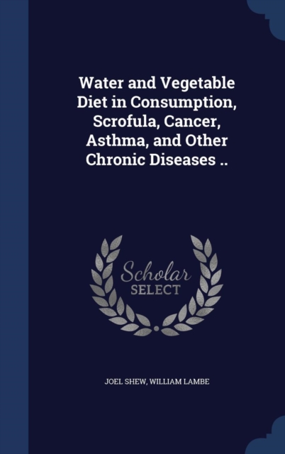 Water and Vegetable Diet in Consumption, Scrofula, Cancer, Asthma, and Other Chronic Diseases .., Hardback Book