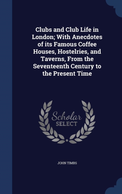 Clubs and Club Life in London; With Anecdotes of Its Famous Coffee Houses, Hostelries, and Taverns, from the Seventeenth Century to the Present Time, Hardback Book