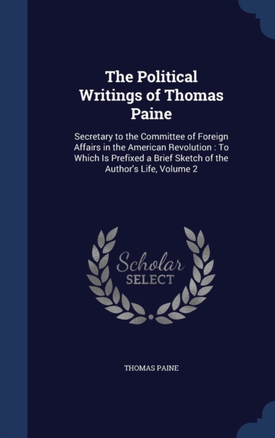 The Political Writings of Thomas Paine : Secretary to the Committee of Foreign Affairs in the American Revolution: To Which Is Prefixed a Brief Sketch of the Author's Life; Volume 2, Hardback Book