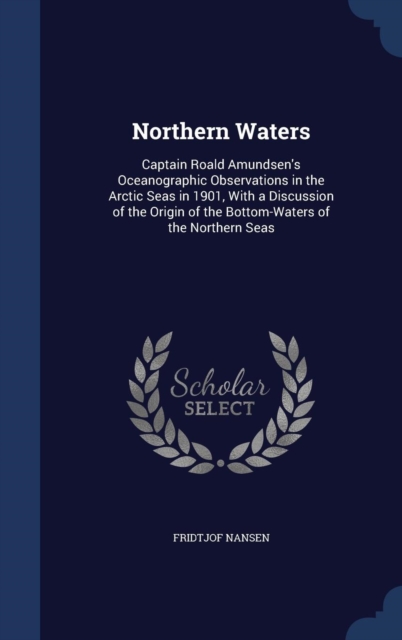 Northern Waters : Captain Roald Amundsen's Oceanographic Observations in the Arctic Seas in 1901, with a Discussion of the Origin of the Bottom-Waters of the Northern Seas, Hardback Book