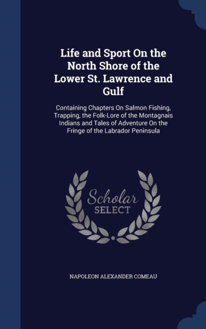 Life and Sport on the North Shore of the Lower St. Lawrence and Gulf, Containing Chapters on Salmon Fishing, Trapping, the Folk-Lore of the Montagnais Indians and Tales of Adventure on the Fringe of t, Hardback Book