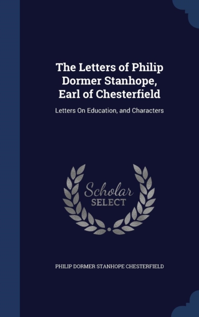 The Letters of Philip Dormer Stanhope, Earl of Chesterfield : Letters on Education, and Characters, Hardback Book