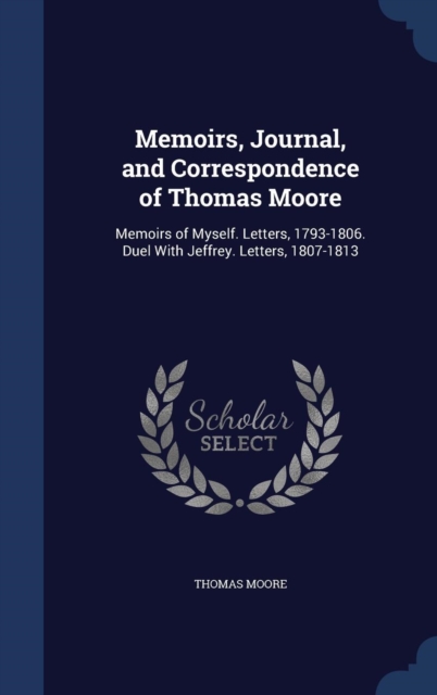 Memoirs, Journal, and Correspondence of Thomas Moore : Memoirs of Myself. Letters, 1793-1806. Duel with Jeffrey. Letters, 1807-1813, Hardback Book