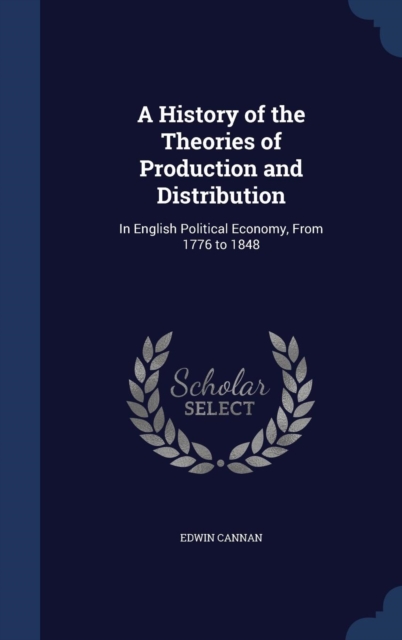 A History of the Theories of Production and Distribution : In English Political Economy, from 1776 to 1848, Hardback Book