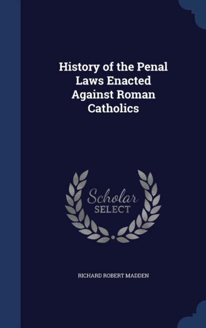 History of the Penal Laws Enacted Against Roman Catholics, Hardback Book