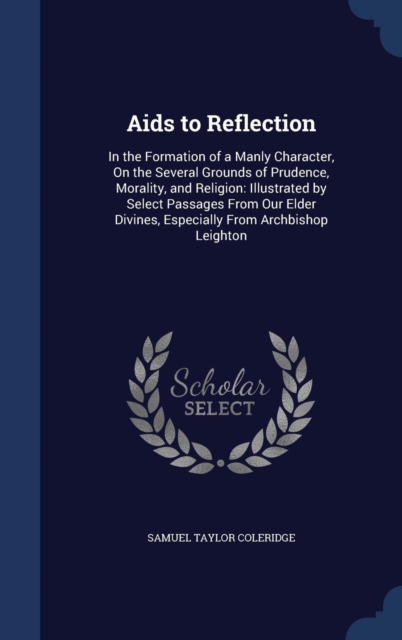 AIDS to Reflection : In the Formation of a Manly Character, on the Several Grounds of Prudence, Morality, and Religion: Illustrated by Select Passages from Our Elder Divines, Especially from Archbisho, Hardback Book