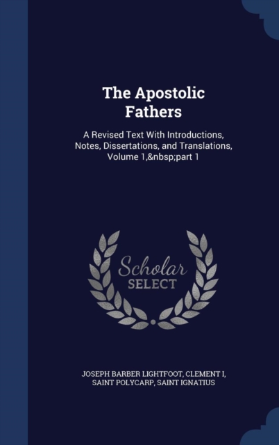 The Apostolic Fathers : A Revised Text with Introductions, Notes, Dissertations, and Translations, Volume 1, Part 1, Hardback Book