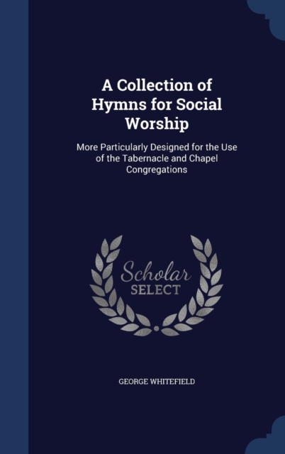 A Collection of Hymns for Social Worship : More Particularly Designed for the Use of the Tabernacle and Chapel Congregations, Hardback Book