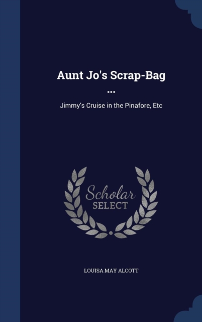 Aunt Jo's Scrap-Bag ... : Jimmy's Cruise in the Pinafore, Etc, Hardback Book