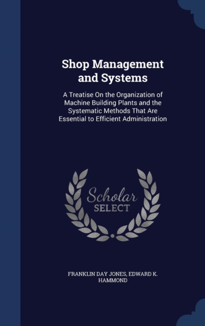 Shop Management and Systems : A Treatise on the Organization of Machine Building Plants and the Systematic Methods That Are Essential to Efficient Administration, Hardback Book