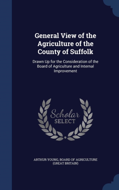 General View of the Agriculture of the County of Suffolk : Drawn Up for the Consideration of the Board of Agriculture and Internal Improvement, Hardback Book