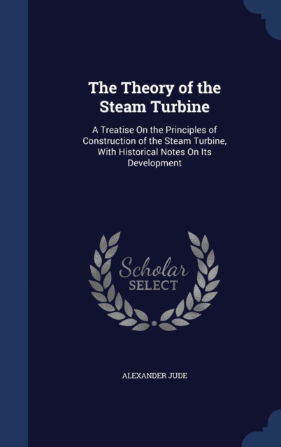 The Theory of the Steam Turbine : A Treatise on the Principles of Construction of the Steam Turbine, with Historical Notes on Its Development, Hardback Book