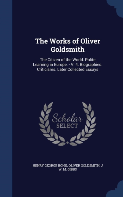 The Works of Oliver Goldsmith : The Citizen of the World. Polite Learning in Europe. - V. 4. Biographies. Criticisms. Later Collected Essays, Hardback Book