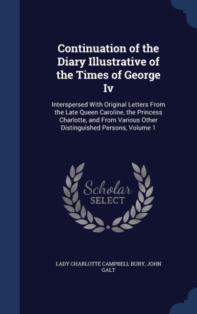 Continuation of the Diary Illustrative of the Times of George IV : Interspersed with Original Letters from the Late Queen Caroline, the Princess Charlotte, and from Various Other Distinguished Persons, Hardback Book