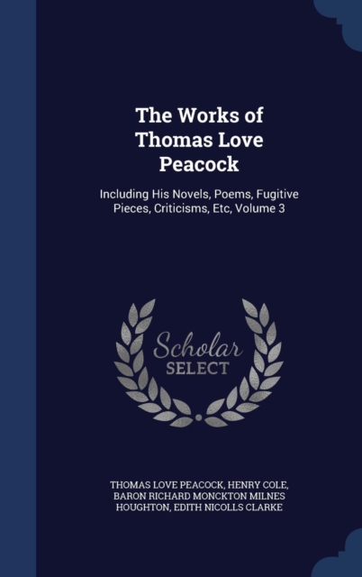 The Works of Thomas Love Peacock : Including His Novels, Poems, Fugitive Pieces, Criticisms, Etc; Volume 3, Hardback Book