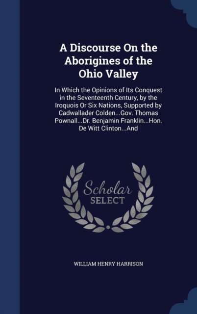 A Discourse on the Aborigines of the Ohio Valley : In Which the Opinions of Its Conquest in the Seventeenth Century, by the Iroquois or Six Nations, Supported by Cadwallader Colden...Gov. Thomas Powna, Hardback Book