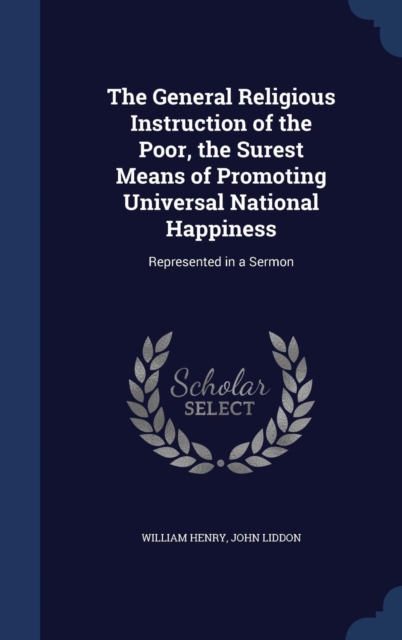 The General Religious Instruction of the Poor, the Surest Means of Promoting Universal National Happiness : Represented in a Sermon, Hardback Book