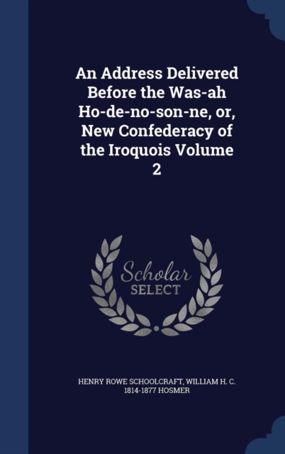 An Address Delivered Before the Was-Ah Ho-de-No-Son-Ne, Or, New Confederacy of the Iroquois; Volume 2, Hardback Book