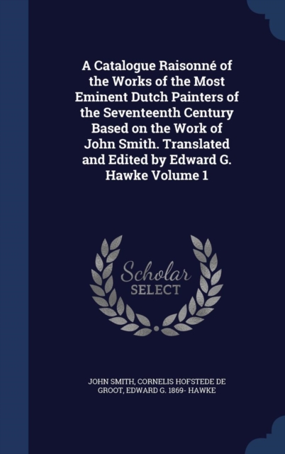 A Catalogue Raisonne of the Works of the Most Eminent Dutch Painters of the Seventeenth Century Based on the Work of John Smith. Translated and Edited by Edward G. Hawke Volume 1, Hardback Book
