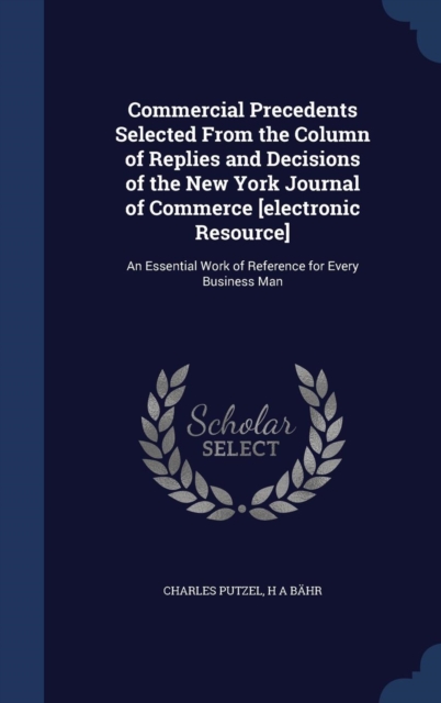 Commercial Precedents Selected from the Column of Replies and Decisions of the New York Journal of Commerce [Electronic Resource] : An Essential Work of Reference for Every Business Man, Hardback Book