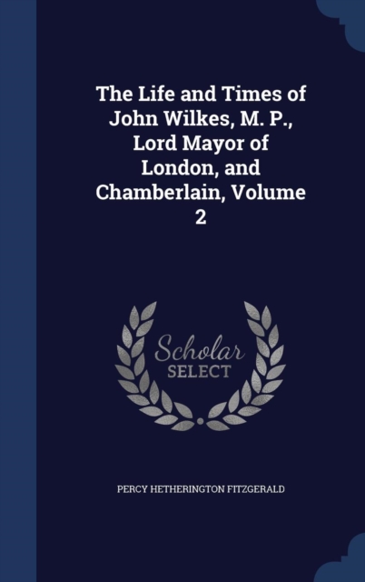 The Life and Times of John Wilkes, M. P., Lord Mayor of London, and Chamberlain, Volume 2, Hardback Book