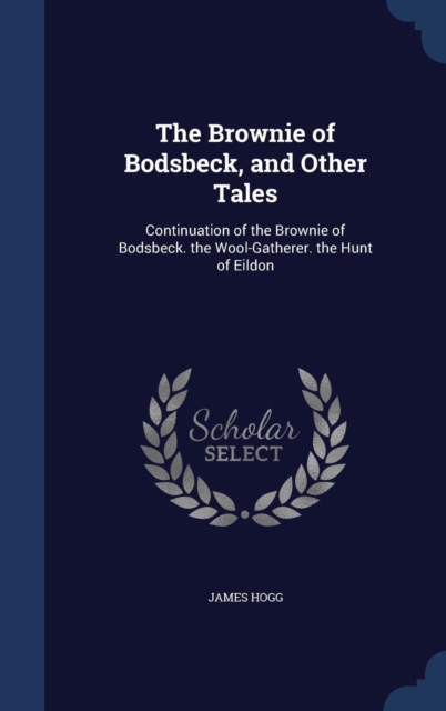 The Brownie of Bodsbeck, and Other Tales : Continuation of the Brownie of Bodsbeck. the Wool-Gatherer. the Hunt of Eildon, Hardback Book