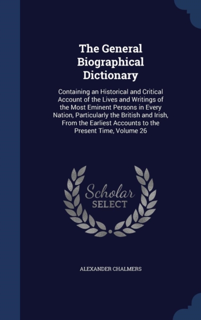 The General Biographical Dictionary : Containing an Historical and Critical Account of the Lives and Writings of the Most Eminent Persons in Every Nation, Particularly the British and Irish, from the, Hardback Book