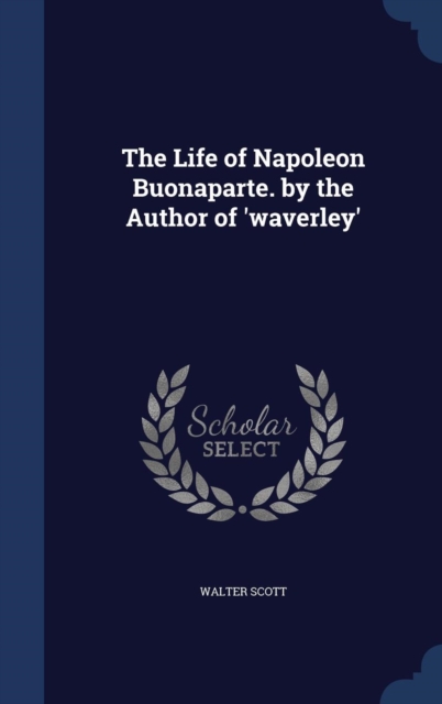 The Life of Napoleon Buonaparte. by the Author of 'Waverley', Hardback Book