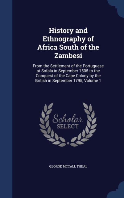 History and Ethnography of Africa South of the Zambesi : From the Settlement of the Portuguese at Sofala in September 1505 to the Conquest of the Cape Colony by the British in September 1795; Volume 1, Hardback Book