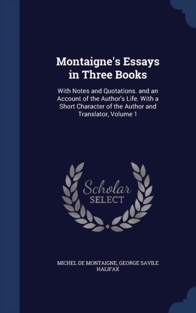 Montaigne's Essays in Three Books : With Notes and Quotations. and an Account of the Author's Life. with a Short Character of the Author and Translator, Volume 1, Hardback Book