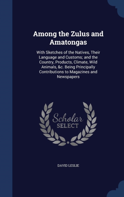 Among the Zulus and Amatongas : With Sketches of the Natives, Their Language and Customs; And the Country, Products, Climate, Wild Animals, &C. Being Principally Contributions to Magazines and Newspap, Hardback Book