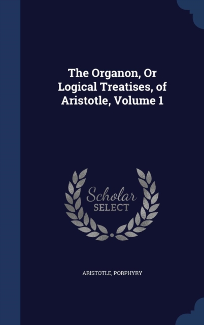 The Organon, or Logical Treatises, of Aristotle, Volume 1, Hardback Book