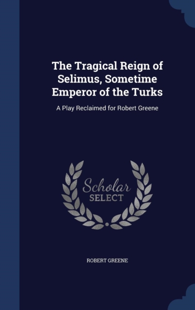 The Tragical Reign of Selimus, Sometime Emperor of the Turks : A Play Reclaimed for Robert Greene, Hardback Book