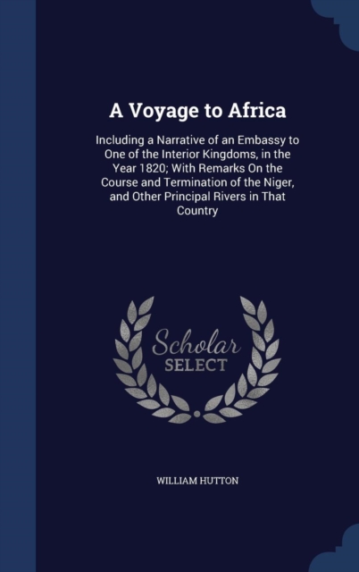 A Voyage to Africa : Including a Narrative of an Embassy to One of the Interior Kingdoms, in the Year 1820; With Remarks on the Course and Termination of the Niger, and Other Principal Rivers in That, Hardback Book