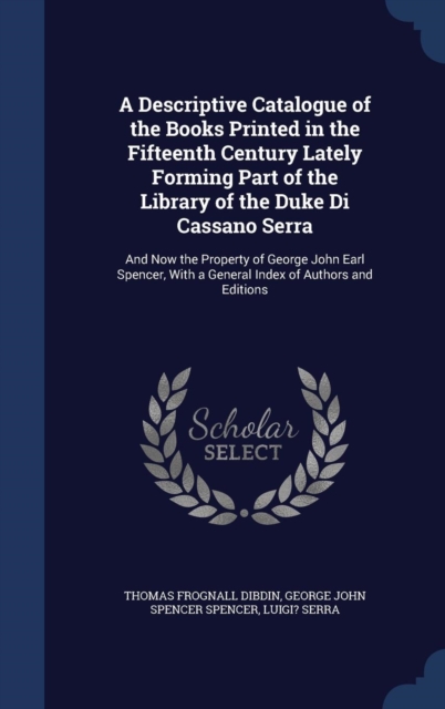 A Descriptive Catalogue of the Books Printed in the Fifteenth Century Lately Forming Part of the Library of the Duke Di Cassano Serra : And Now the Property of George John Earl Spencer, with a General, Hardback Book