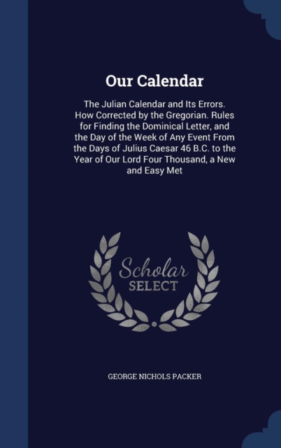 Our Calendar : The Julian Calendar and Its Errors. How Corrected by the Gregorian. Rules for Finding the Dominical Letter, and the Day of the Week of Any Event from the Days of Julius Caesar 46 B.C. t, Hardback Book